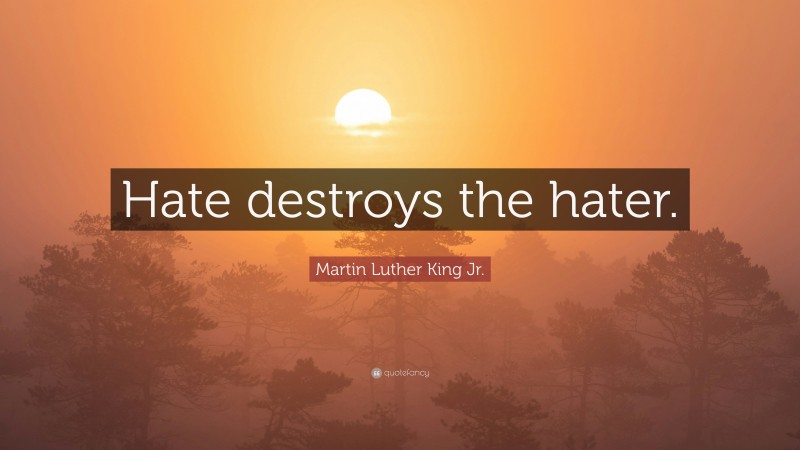 Martin Luther King Jr. Quote: “Hate destroys the hater.”