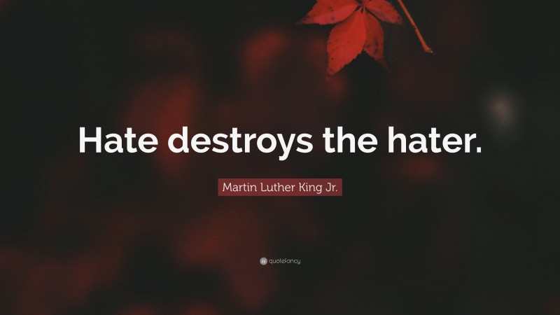 Martin Luther King Jr. Quote: “Hate destroys the hater.”