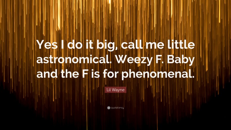 Lil Wayne Quote: “Yes I do it big, call me little astronomical. Weezy F. Baby and the F is for phenomenal.”