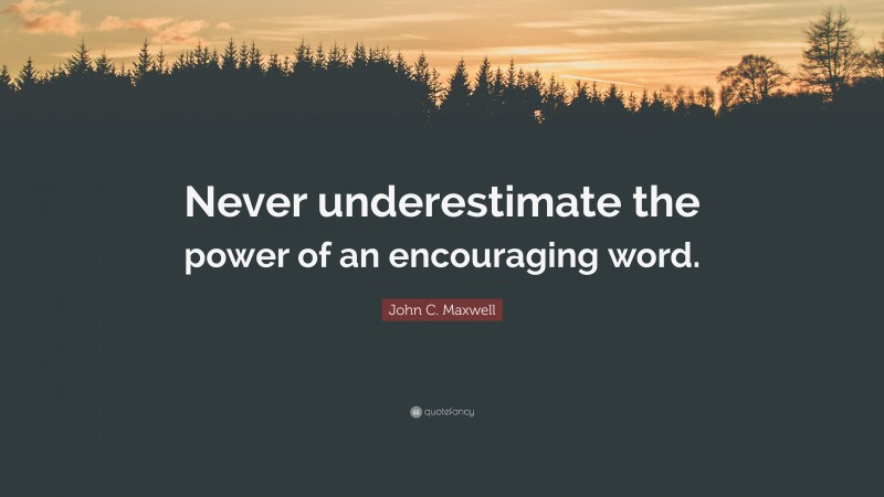 John C. Maxwell Quote: “Never underestimate the power of an encouraging word.”