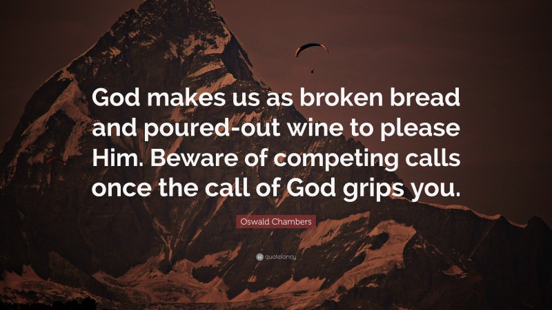 Oswald Chambers Quote: “God makes us as broken bread and poured-out wine to please Him. Beware of competing calls once the call of God grips you.”
