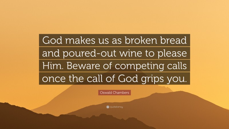 Oswald Chambers Quote: “God makes us as broken bread and poured-out wine to please Him. Beware of competing calls once the call of God grips you.”