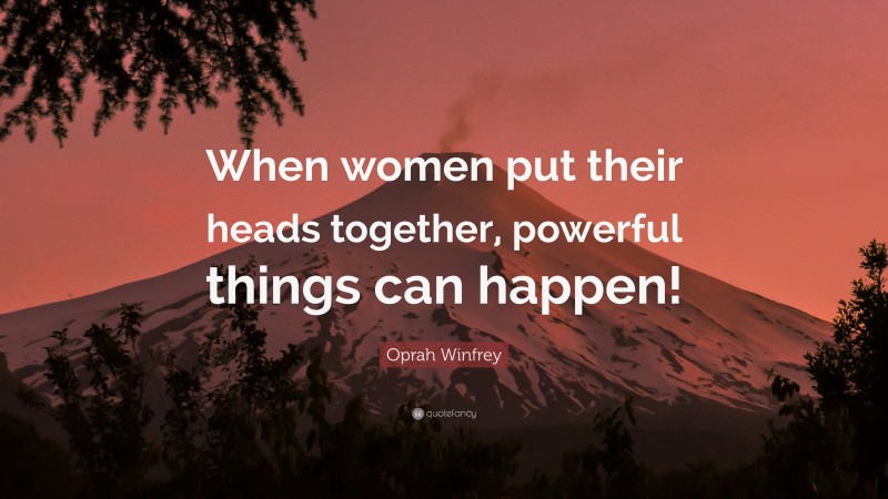 Oprah Winfrey Quote: “When women put their heads together, powerful things can happen!”