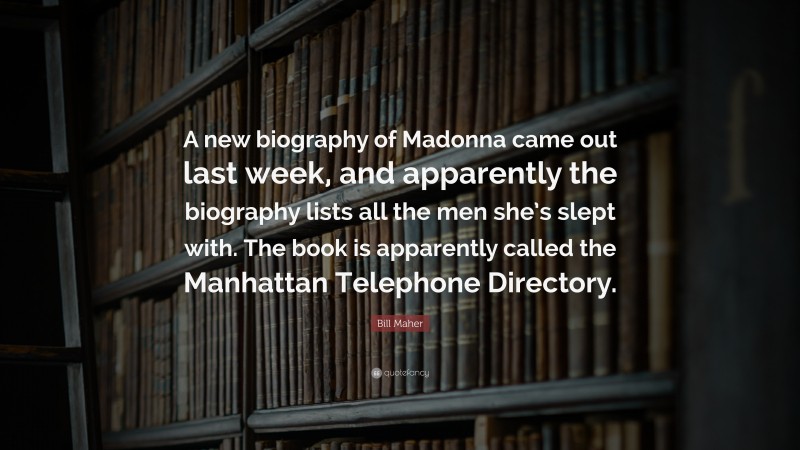 Bill Maher Quote: “A new biography of Madonna came out last week, and apparently the biography lists all the men she’s slept with. The book is apparently called the Manhattan Telephone Directory.”