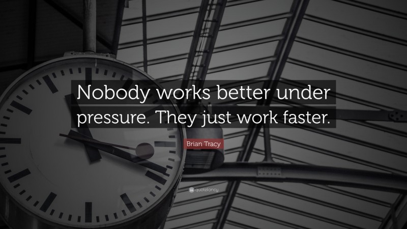 Brian Tracy Quote: “Nobody works better under pressure. They just work faster.”