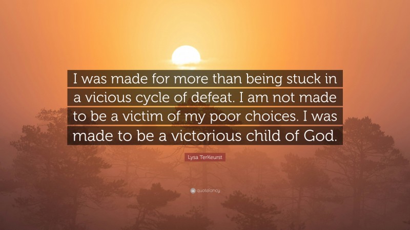 Lysa TerKeurst Quote: “I was made for more than being stuck in a vicious cycle of defeat. I am not made to be a victim of my poor choices. I was made to be a victorious child of God.”