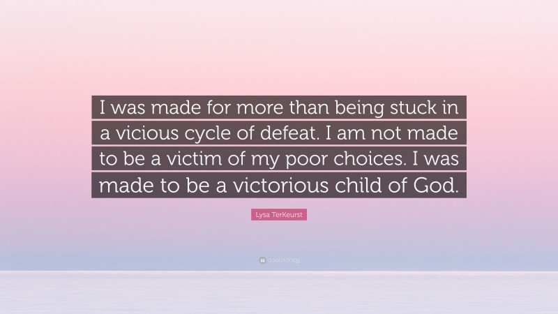 Lysa TerKeurst Quote: “I was made for more than being stuck in a vicious cycle of defeat. I am not made to be a victim of my poor choices. I was made to be a victorious child of God.”