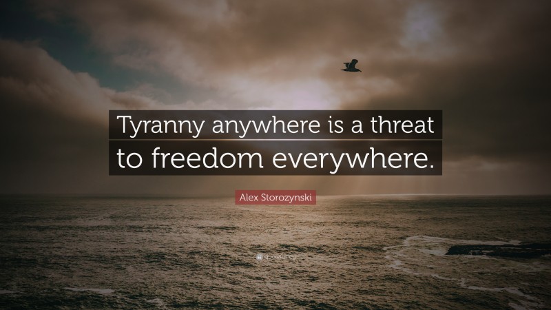 Alex Storozynski Quote: “Tyranny anywhere is a threat to freedom everywhere.”