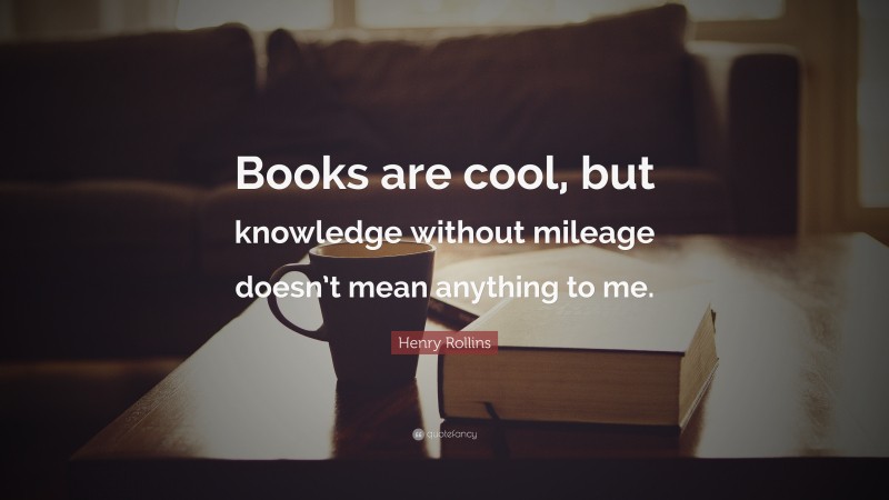 Henry Rollins Quote: “Books are cool, but knowledge without mileage doesn’t mean anything to me.”