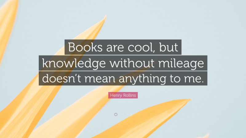 Henry Rollins Quote: “Books are cool, but knowledge without mileage doesn’t mean anything to me.”