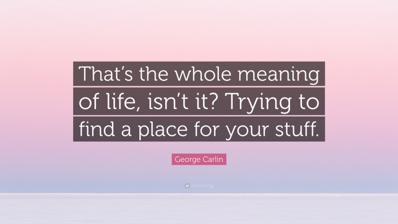 George Carlin Quote: “That’s the whole meaning of life, isn’t it? Trying to find a place for your stuff.”
