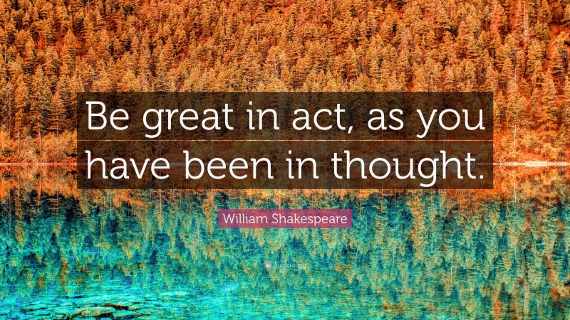 William Shakespeare Quote: “Be great in act, as you have been in thought.”