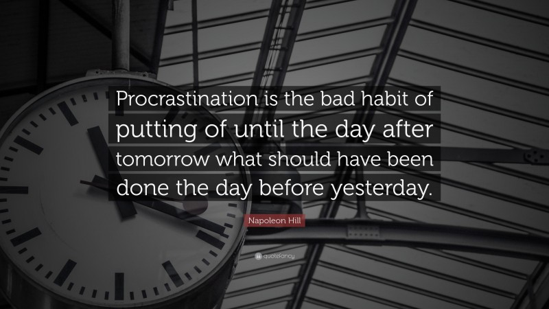Napoleon Hill Quote: “Procrastination is the bad habit of putting of until the day after tomorrow what should have been done the day before yesterday.”