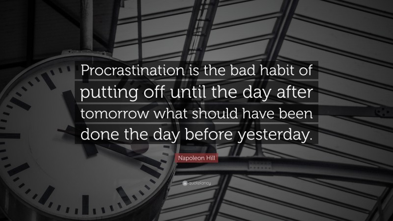 Napoleon Hill Quote: “Procrastination is the bad habit of putting off until the day after tomorrow what should have been done the day before yesterday.”