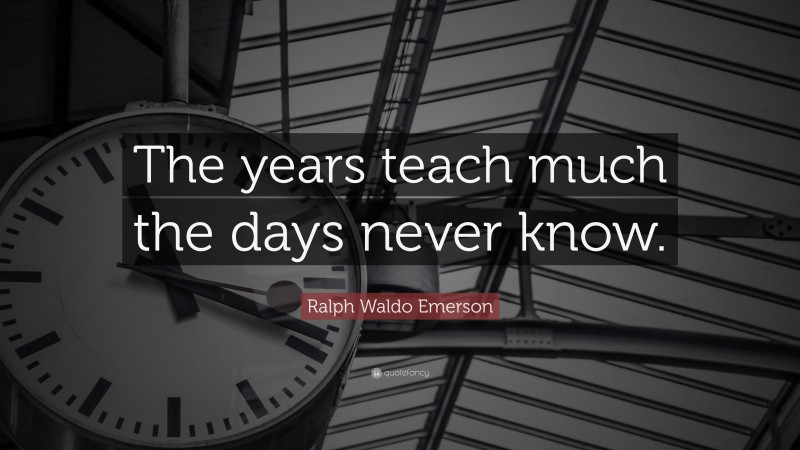 Ralph Waldo Emerson Quote: “The years teach much the days never know.”