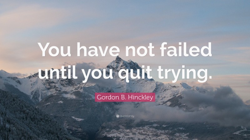 Gordon B. Hinckley Quote: “You have not failed until you quit trying.”