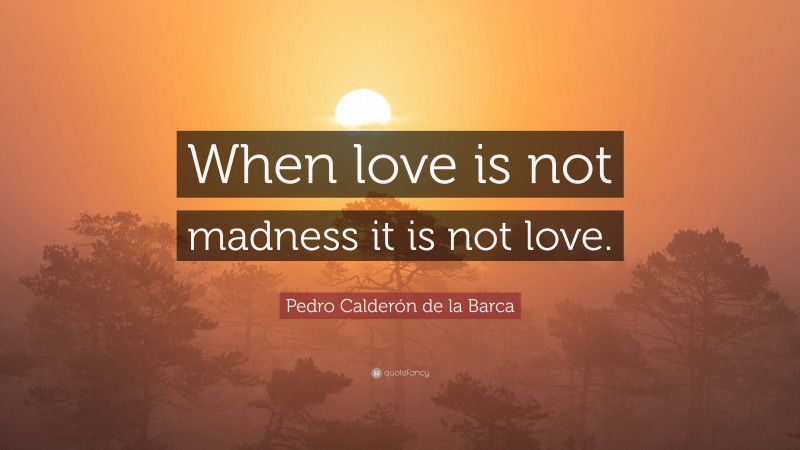 Pedro Calderón de la Barca Quote: “When love is not madness it is not love.”