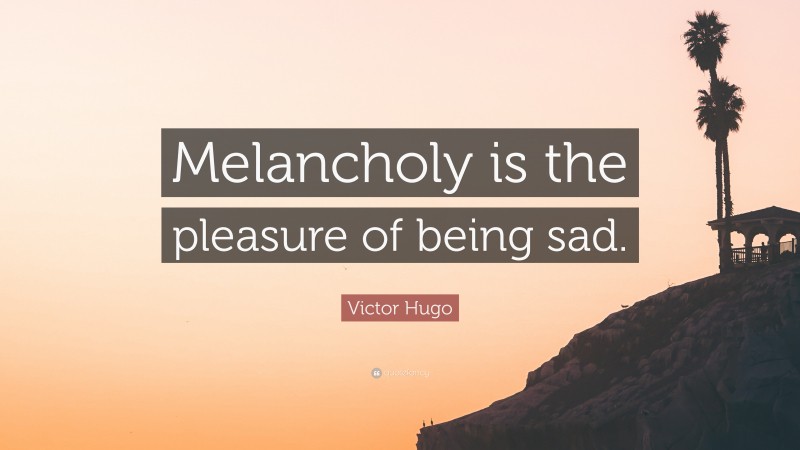 Victor Hugo Quote: “Melancholy is the pleasure of being sad.”