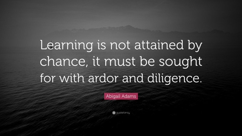 Abigail Adams Quote: “Learning is not attained by chance, it must be sought for with ardor and diligence.”