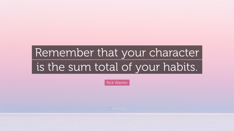 Rick Warren Quote: “Remember that your character is the sum total of your habits.”