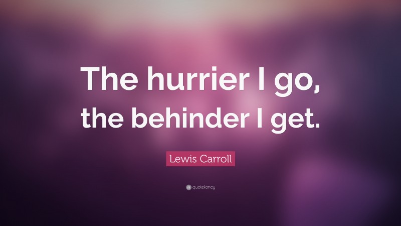 Lewis Carroll Quote: “The hurrier I go, the behinder I get.”