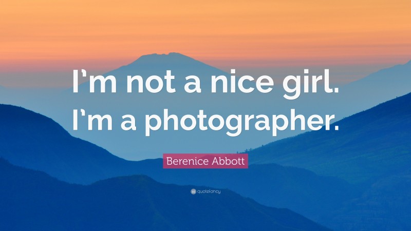 Berenice Abbott Quote: “I’m not a nice girl. I’m a photographer.”