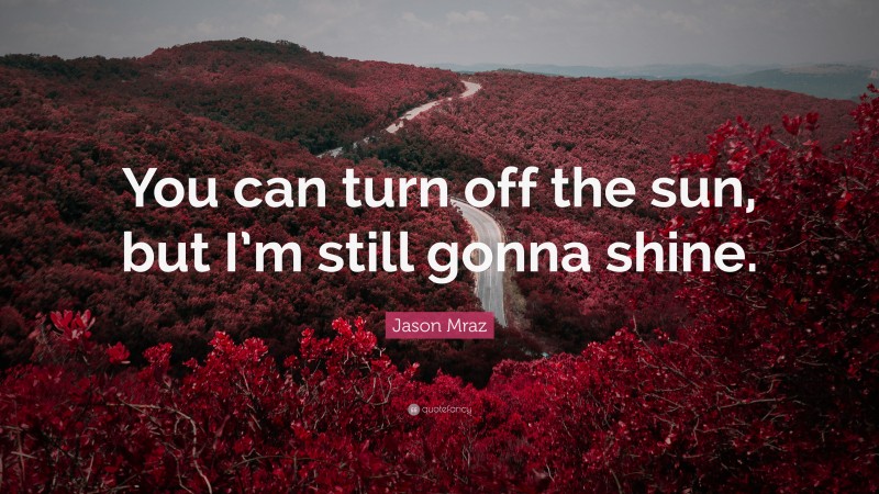 Jason Mraz Quote: “You can turn off the sun, but I’m still gonna shine.”