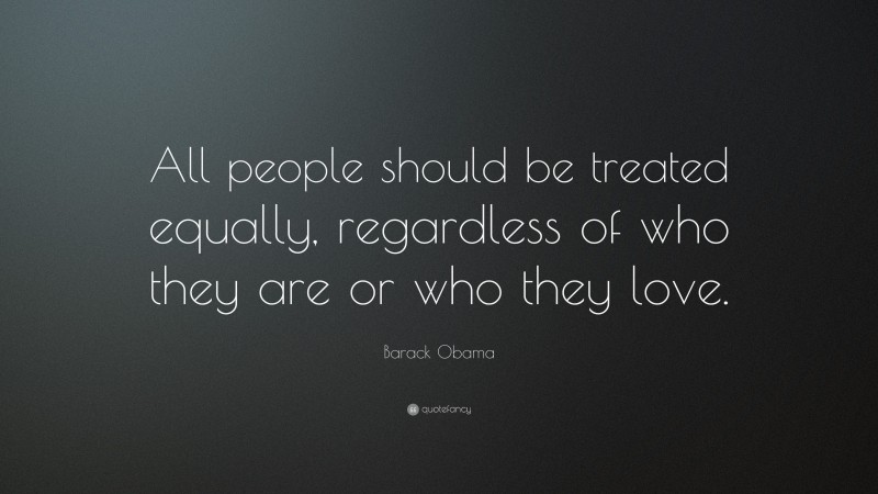 Barack Obama Quote: “All people should be treated equally, regardless of who they are or who they love.”