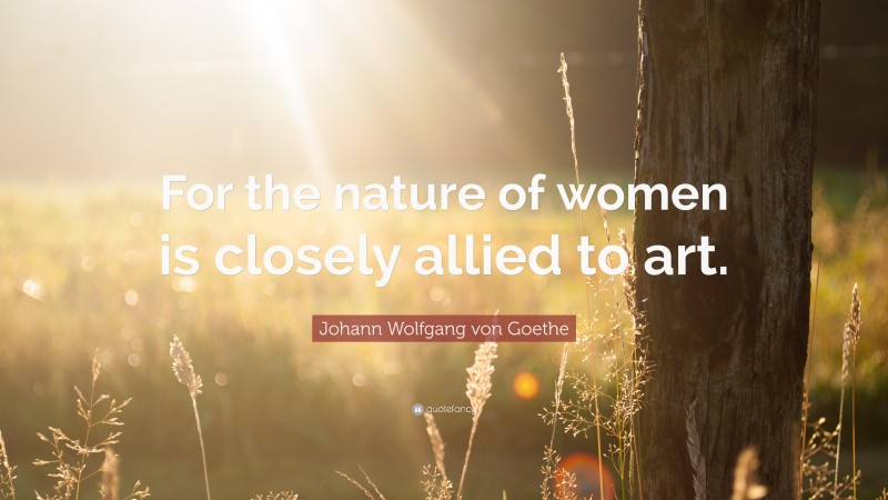 Johann Wolfgang von Goethe Quote: “For the nature of women is closely allied to art.”