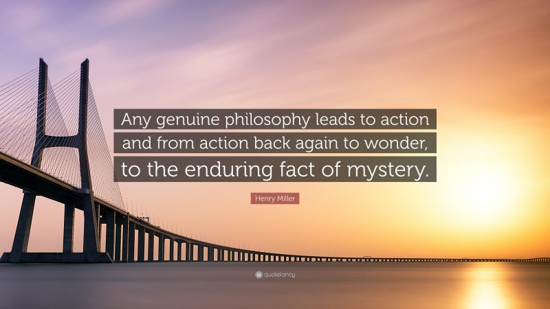 Henry Miller Quote: “Any genuine philosophy leads to action and from action back again to wonder, to the enduring fact of mystery.”