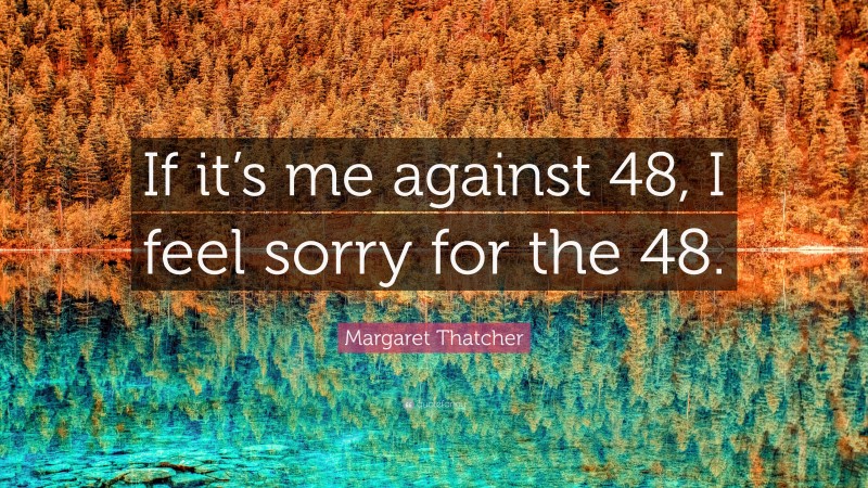 Margaret Thatcher Quote: “If it’s me against 48, I feel sorry for the 48.”