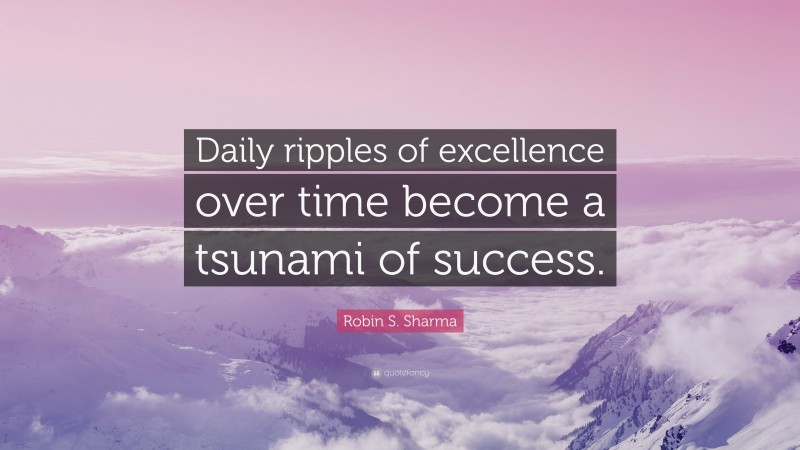 Robin S. Sharma Quote: “Daily ripples of excellence over time become a tsunami of success.”
