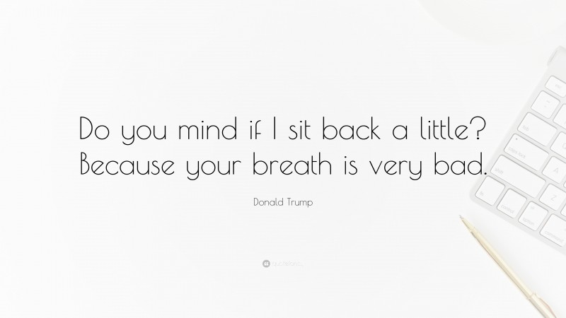 Donald Trump Quote: “Do you mind if I sit back a little? Because your breath is very bad.”