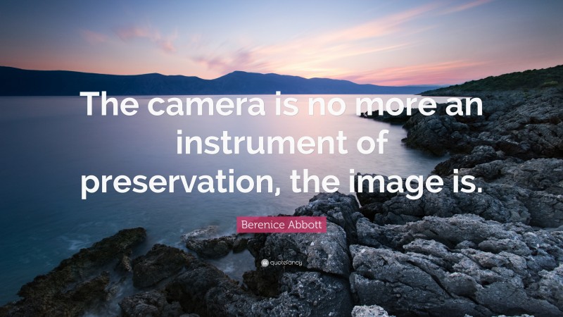 Berenice Abbott Quote: “The camera is no more an instrument of preservation, the image is.”
