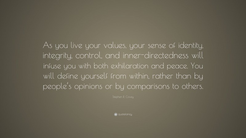 Stephen R. Covey Quote: “As you live your values, your sense of identity, integrity, control, and inner-directedness will infuse you with both exhilaration and peace. You will define yourself from within, rather than by people’s opinions or by comparisons to others.”