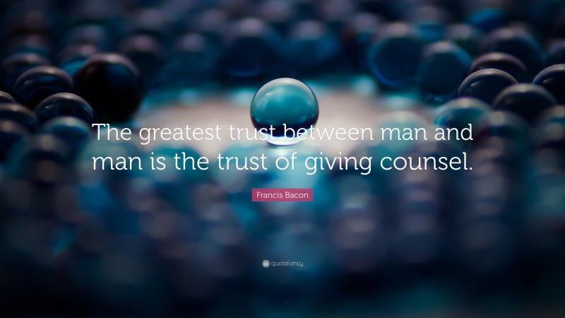 Francis Bacon Quote: “The greatest trust between man and man is the trust of giving counsel.”