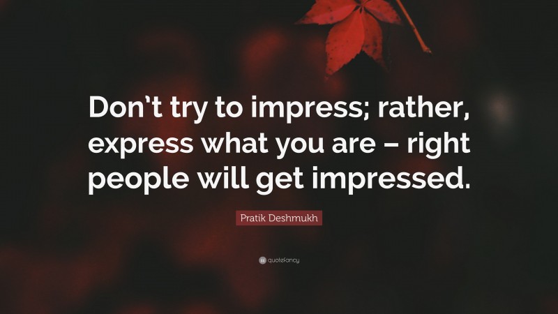 Pratik Deshmukh Quote: “Don’t try to impress; rather, express what you are – right people will get impressed.”