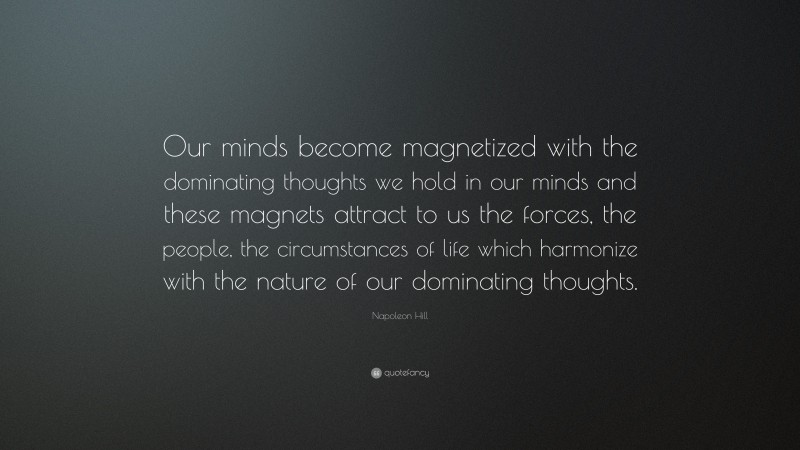 Napoleon Hill Quote: “Our minds become magnetized with the dominating thoughts we hold in our minds and these magnets attract to us the forces, the people, the circumstances of life which harmonize with the nature of our dominating thoughts.”