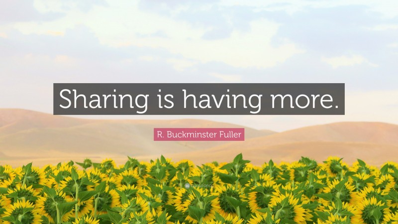R. Buckminster Fuller Quote: “Sharing is having more.”
