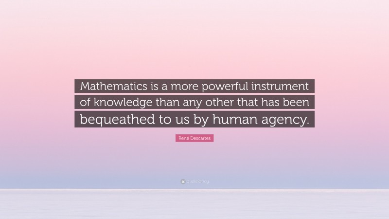 René Descartes Quote: “Mathematics is a more powerful instrument of knowledge than any other that has been bequeathed to us by human agency.”