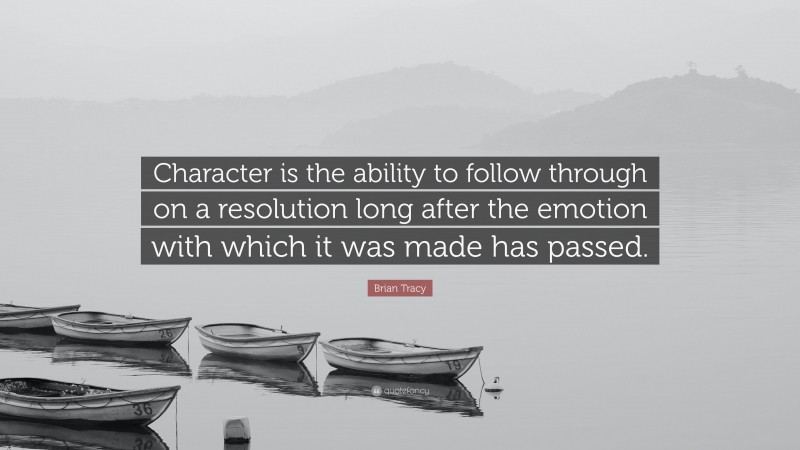 Brian Tracy Quote: “Character is the ability to follow through on a resolution long after the emotion with which it was made has passed.”