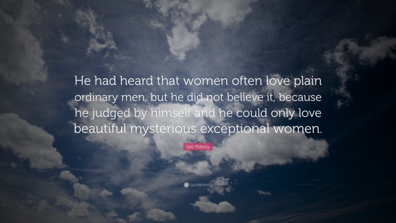 Leo Tolstoy Quote: “He had heard that women often love plain ordinary men, but he did not believe it, because he judged by himself and he could only love beautiful mysterious exceptional women.”