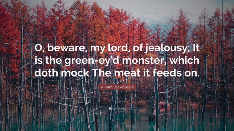 William Shakespeare Quote: “O, beware, my lord, of jealousy; It is the green-ey’d monster, which doth mock The meat it feeds on.”