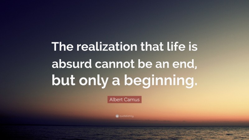 Albert Camus Quote: “The realization that life is absurd cannot be an end, but only a beginning.”