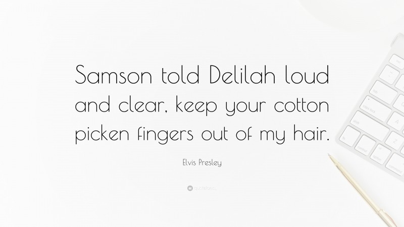 Elvis Presley Quote: “Samson told Delilah loud and clear, keep your cotton picken fingers out of my hair.”