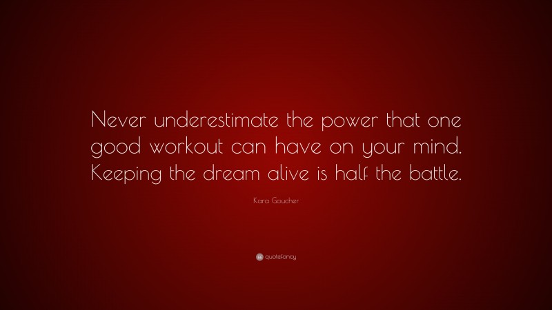 Kara Goucher Quote: “Never underestimate the power that one good workout can have on your mind. Keeping the dream alive is half the battle.”