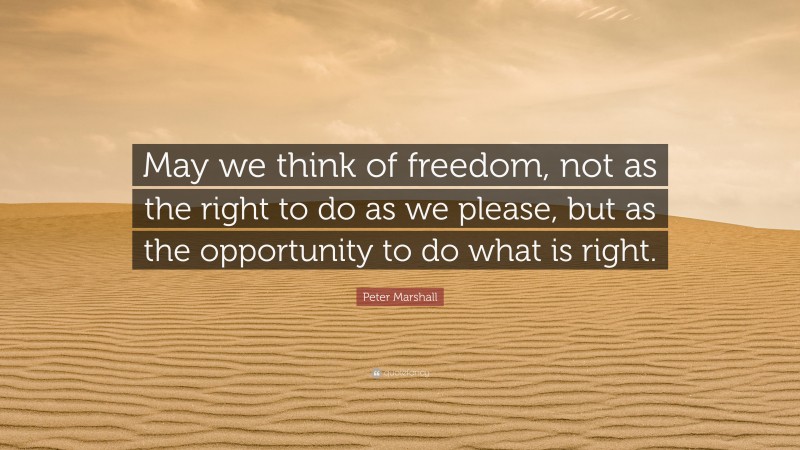 Peter Marshall Quote: “May we think of freedom, not as the right to do as we please, but as the opportunity to do what is right.”
