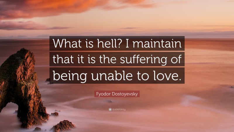 Fyodor Dostoyevsky Quote: “What is hell? I maintain that it is the suffering of being unable to love.”