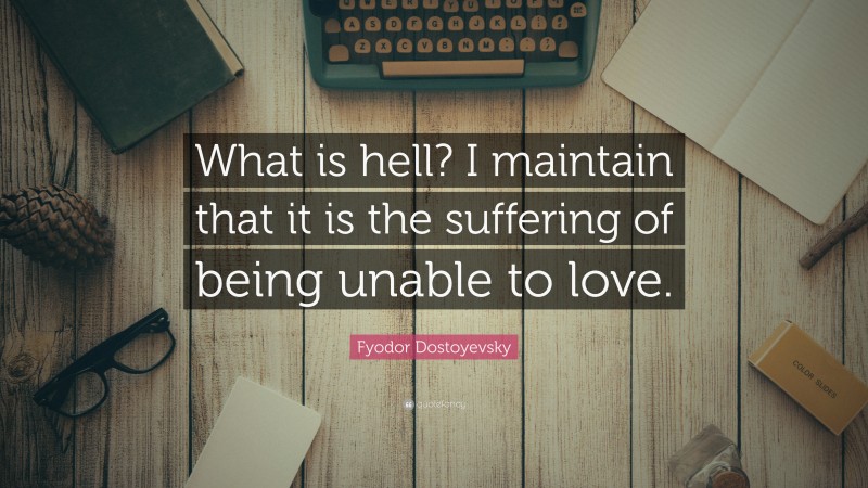 Fyodor Dostoyevsky Quote: “What is hell? I maintain that it is the suffering of being unable to love.”