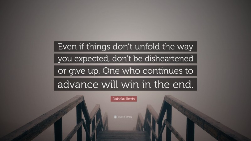 Daisaku Ikeda Quote: “Even if things don’t unfold the way you expected, don’t be disheartened or give up. One who continues to advance will win in the end.”